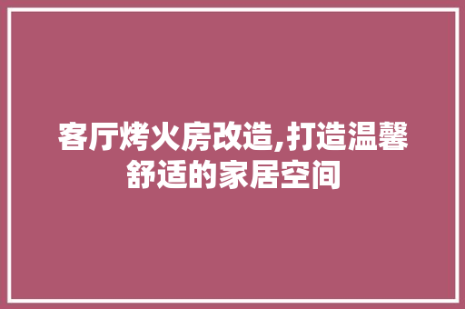 客厅烤火房改造,打造温馨舒适的家居空间