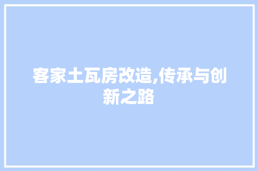 客家土瓦房改造,传承与创新之路