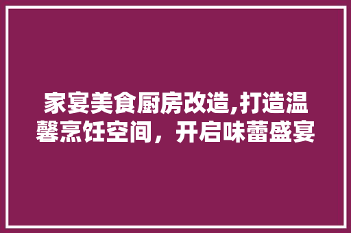 家宴美食厨房改造,打造温馨烹饪空间，开启味蕾盛宴之旅