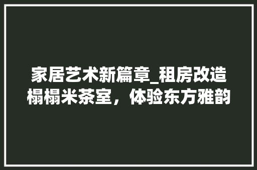 家居艺术新篇章_租房改造榻榻米茶室，体验东方雅韵