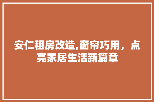 安仁租房改造,窗帘巧用，点亮家居生活新篇章
