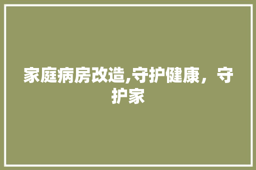 家庭病房改造,守护健康，守护家