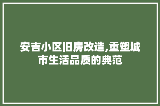安吉小区旧房改造,重塑城市生活品质的典范