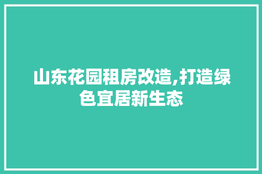 山东花园租房改造,打造绿色宜居新生态