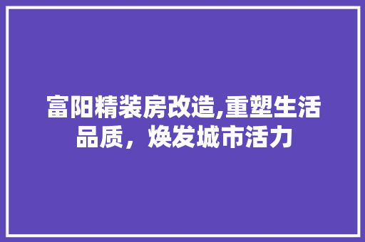 富阳精装房改造,重塑生活品质，焕发城市活力