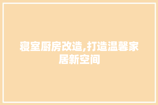 寝室厨房改造,打造温馨家居新空间