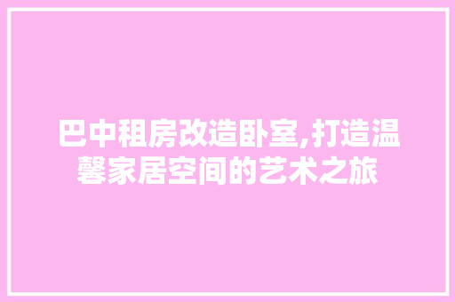 巴中租房改造卧室,打造温馨家居空间的艺术之旅