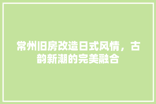 常州旧房改造日式风情，古韵新潮的完美融合