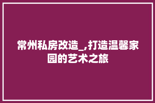 常州私房改造_,打造温馨家园的艺术之旅