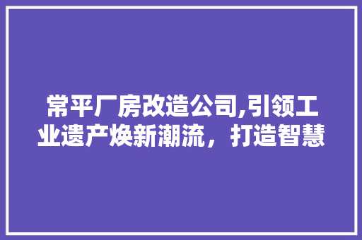 常平厂房改造公司,引领工业遗产焕新潮流，打造智慧城市新地标