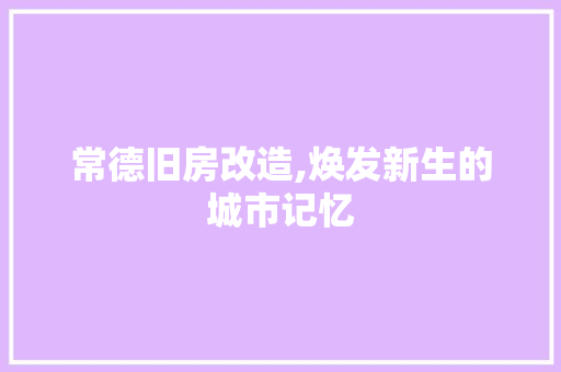 常德旧房改造,焕发新生的城市记忆