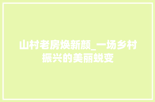 山村老房焕新颜_一场乡村振兴的美丽蜕变