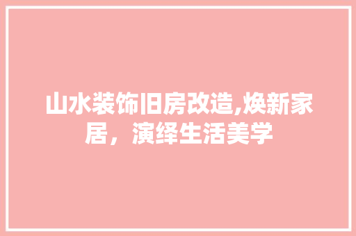 山水装饰旧房改造,焕新家居，演绎生活美学