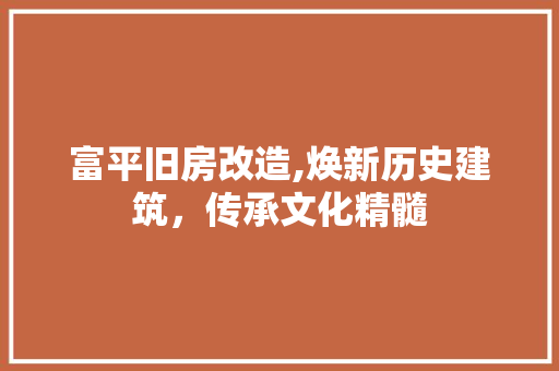 富平旧房改造,焕新历史建筑，传承文化精髓