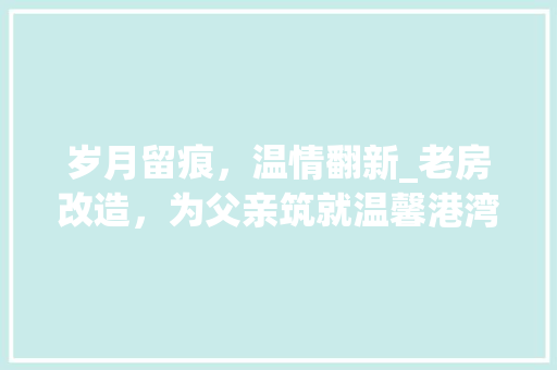 岁月留痕，温情翻新_老房改造，为父亲筑就温馨港湾