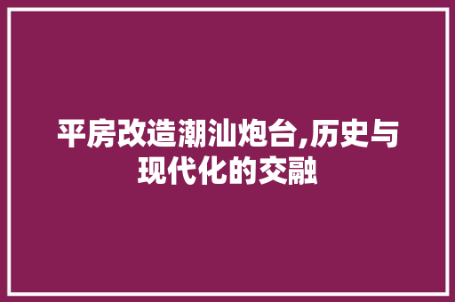 平房改造潮汕炮台,历史与现代化的交融