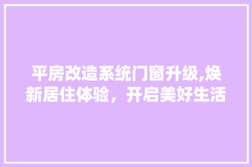 平房改造系统门窗升级,焕新居住体验，开启美好生活新篇章
