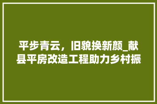 平步青云，旧貌换新颜_献县平房改造工程助力乡村振兴