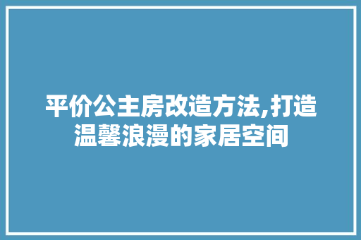 平价公主房改造方法,打造温馨浪漫的家居空间