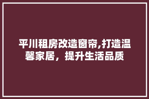 平川租房改造窗帘,打造温馨家居，提升生活品质