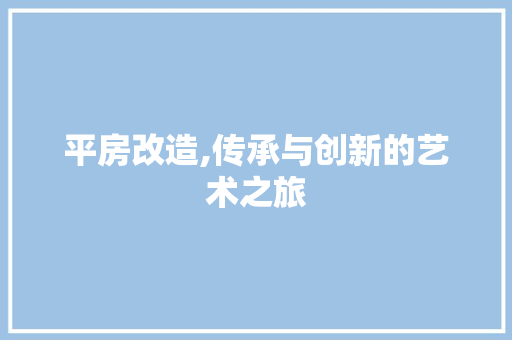 平房改造,传承与创新的艺术之旅
