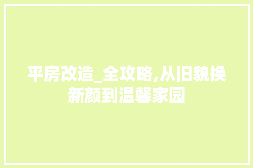 平房改造_全攻略,从旧貌换新颜到温馨家园