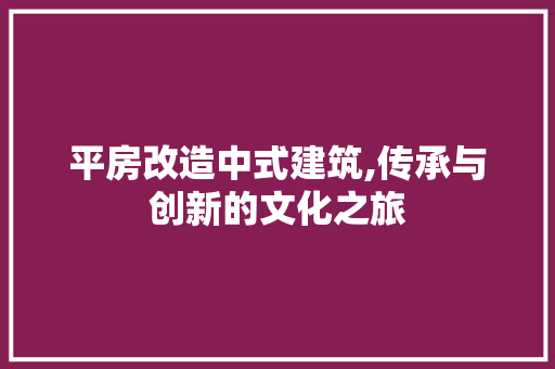 平房改造中式建筑,传承与创新的文化之旅