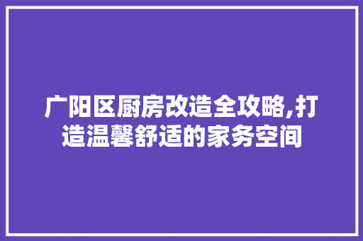 广阳区厨房改造全攻略,打造温馨舒适的家务空间