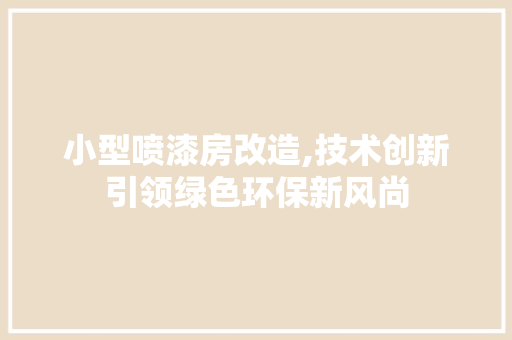 小型喷漆房改造,技术创新引领绿色环保新风尚