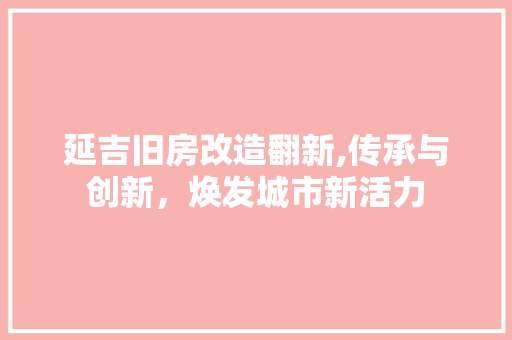延吉旧房改造翻新,传承与创新，焕发城市新活力
