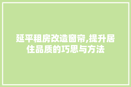 延平租房改造窗帘,提升居住品质的巧思与方法