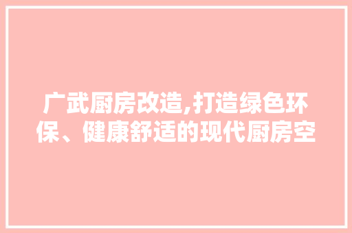 广武厨房改造,打造绿色环保、健康舒适的现代厨房空间
