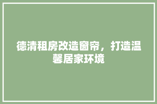 德清租房改造窗帘，打造温馨居家环境