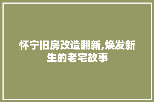 怀宁旧房改造翻新,焕发新生的老宅故事