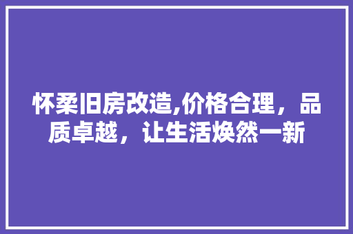 怀柔旧房改造,价格合理，品质卓越，让生活焕然一新