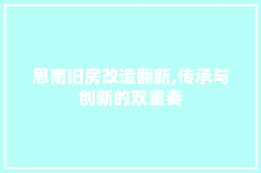 思南旧房改造翻新,传承与创新的双重奏