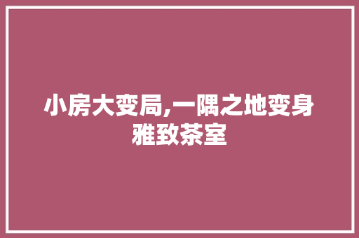 小房大变局,一隅之地变身雅致茶室