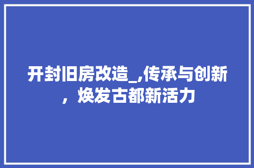 开封旧房改造_,传承与创新，焕发古都新活力