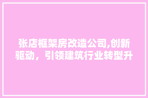 张店框架房改造公司,创新驱动，引领建筑行业转型升级