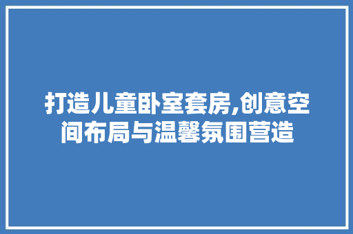 打造儿童卧室套房,创意空间布局与温馨氛围营造