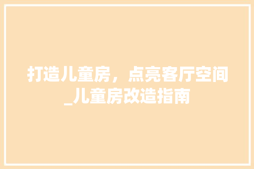 打造儿童房，点亮客厅空间_儿童房改造指南