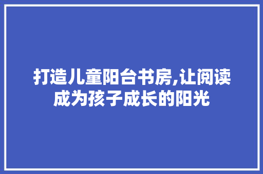 打造儿童阳台书房,让阅读成为孩子成长的阳光