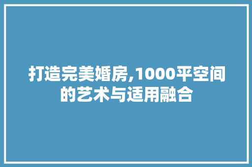 打造完美婚房,1000平空间的艺术与适用融合