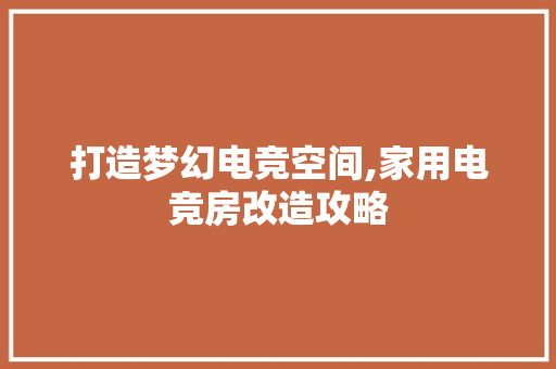 打造梦幻电竞空间,家用电竞房改造攻略