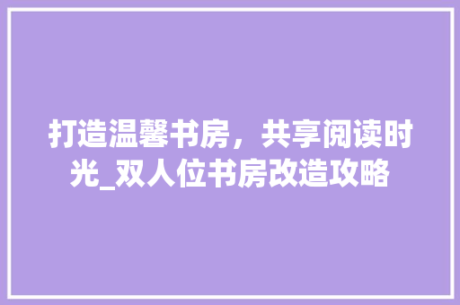 打造温馨书房，共享阅读时光_双人位书房改造攻略