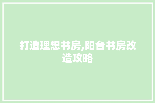 打造理想书房,阳台书房改造攻略