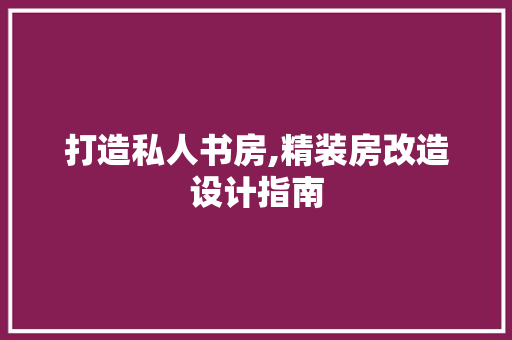 打造私人书房,精装房改造设计指南