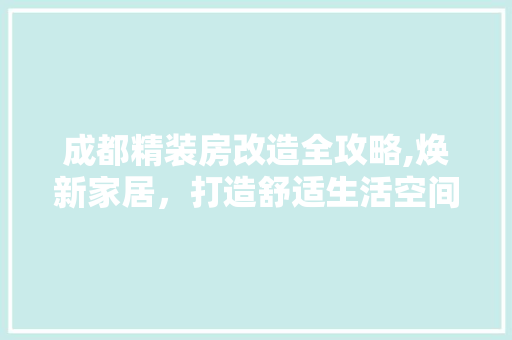 成都精装房改造全攻略,焕新家居，打造舒适生活空间
