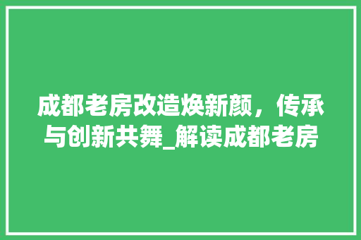 成都老房改造焕新颜，传承与创新共舞_解读成都老房改造名单背后的故事