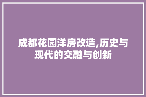 成都花园洋房改造,历史与现代的交融与创新